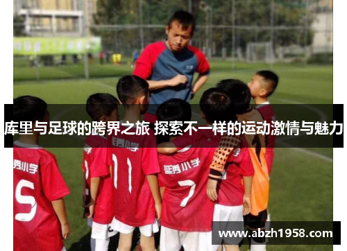 库里与足球的跨界之旅 探索不一样的运动激情与魅力